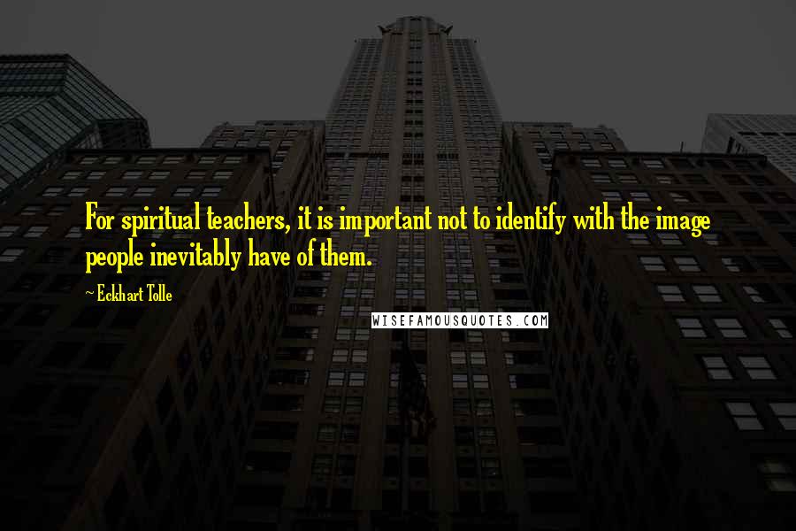 Eckhart Tolle Quotes: For spiritual teachers, it is important not to identify with the image people inevitably have of them.