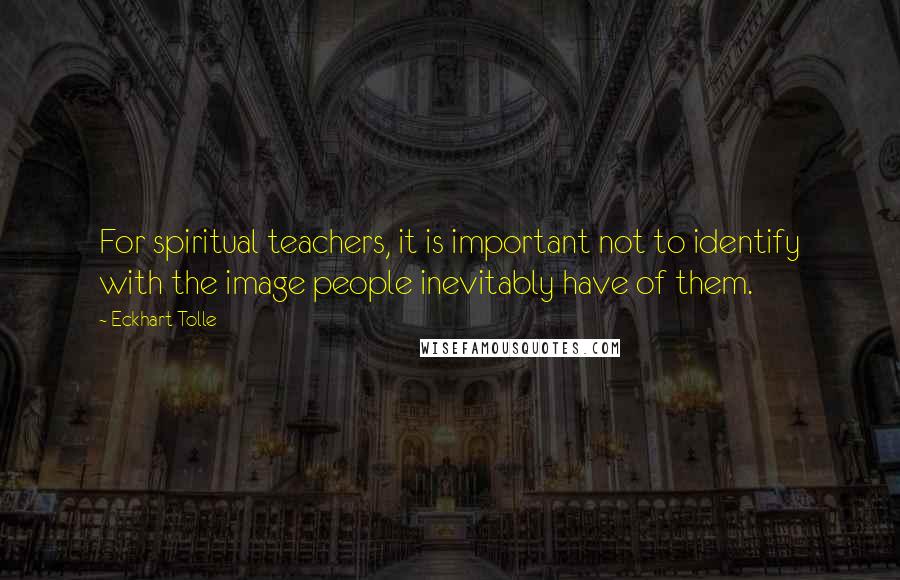 Eckhart Tolle Quotes: For spiritual teachers, it is important not to identify with the image people inevitably have of them.