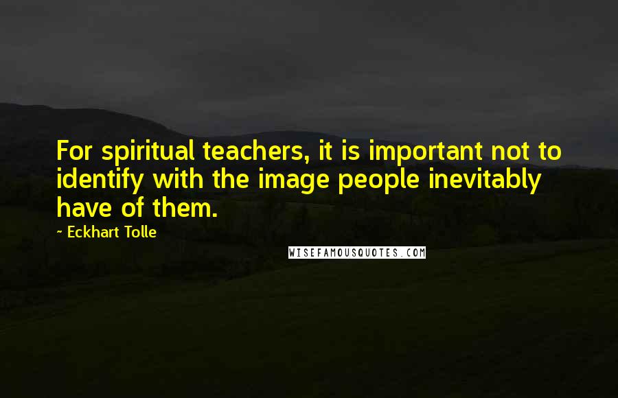 Eckhart Tolle Quotes: For spiritual teachers, it is important not to identify with the image people inevitably have of them.