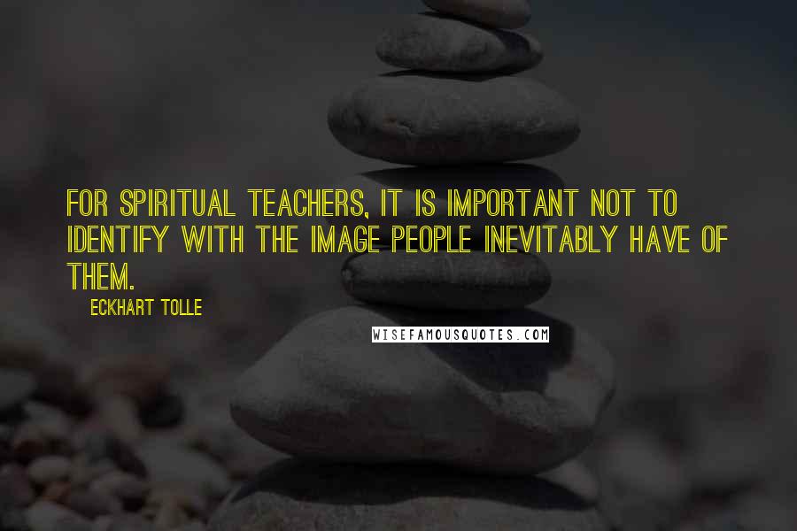 Eckhart Tolle Quotes: For spiritual teachers, it is important not to identify with the image people inevitably have of them.