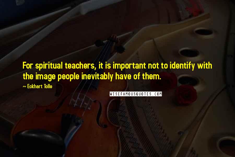 Eckhart Tolle Quotes: For spiritual teachers, it is important not to identify with the image people inevitably have of them.