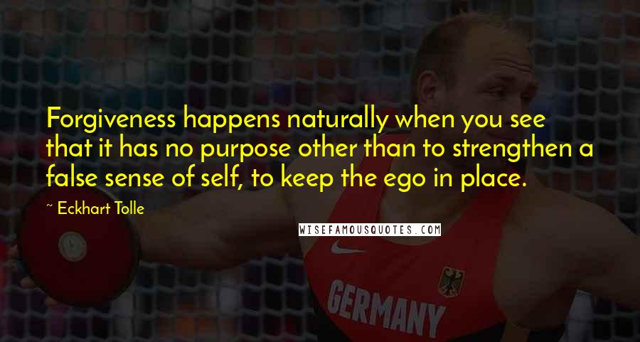 Eckhart Tolle Quotes: Forgiveness happens naturally when you see that it has no purpose other than to strengthen a false sense of self, to keep the ego in place.