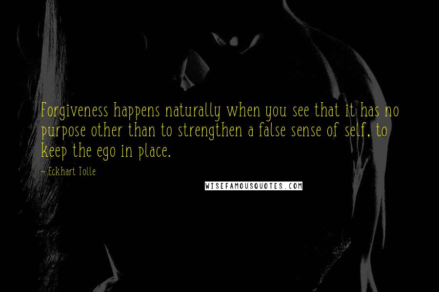 Eckhart Tolle Quotes: Forgiveness happens naturally when you see that it has no purpose other than to strengthen a false sense of self, to keep the ego in place.