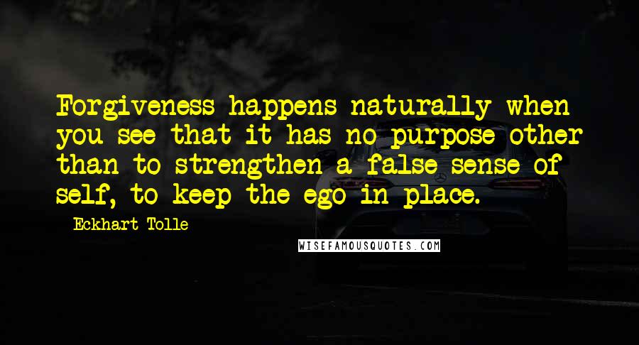 Eckhart Tolle Quotes: Forgiveness happens naturally when you see that it has no purpose other than to strengthen a false sense of self, to keep the ego in place.