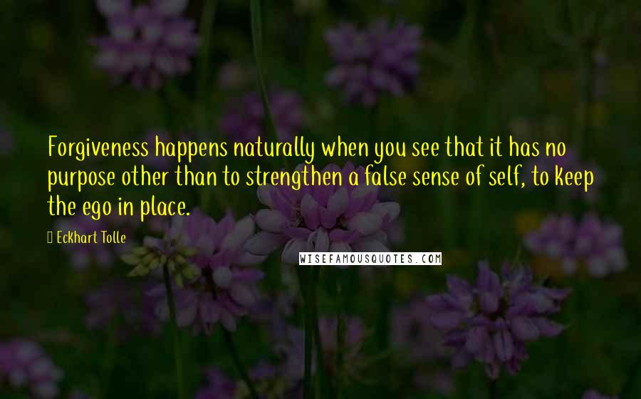 Eckhart Tolle Quotes: Forgiveness happens naturally when you see that it has no purpose other than to strengthen a false sense of self, to keep the ego in place.