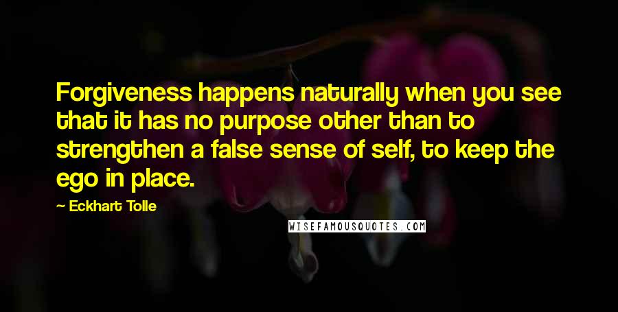 Eckhart Tolle Quotes: Forgiveness happens naturally when you see that it has no purpose other than to strengthen a false sense of self, to keep the ego in place.