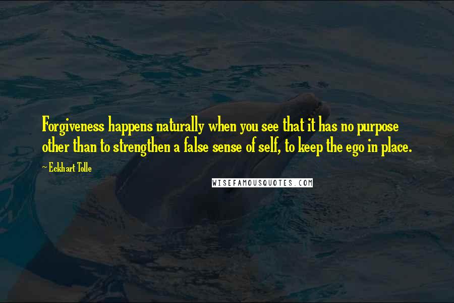 Eckhart Tolle Quotes: Forgiveness happens naturally when you see that it has no purpose other than to strengthen a false sense of self, to keep the ego in place.