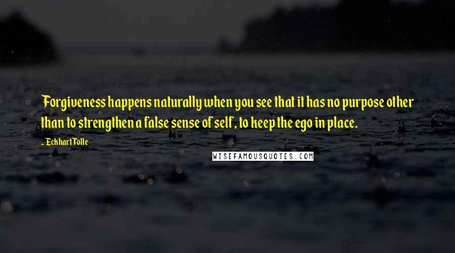 Eckhart Tolle Quotes: Forgiveness happens naturally when you see that it has no purpose other than to strengthen a false sense of self, to keep the ego in place.