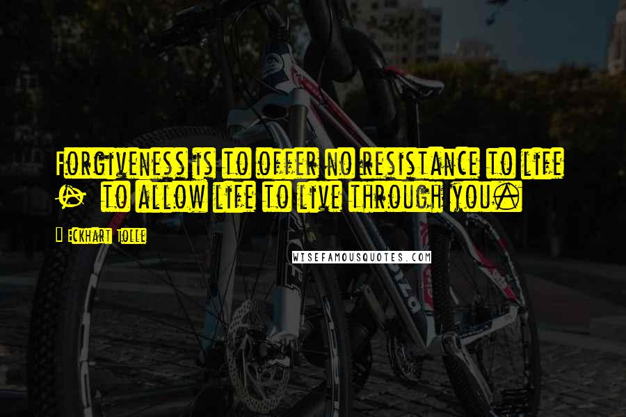Eckhart Tolle Quotes: Forgiveness is to offer no resistance to life  -  to allow life to live through you.
