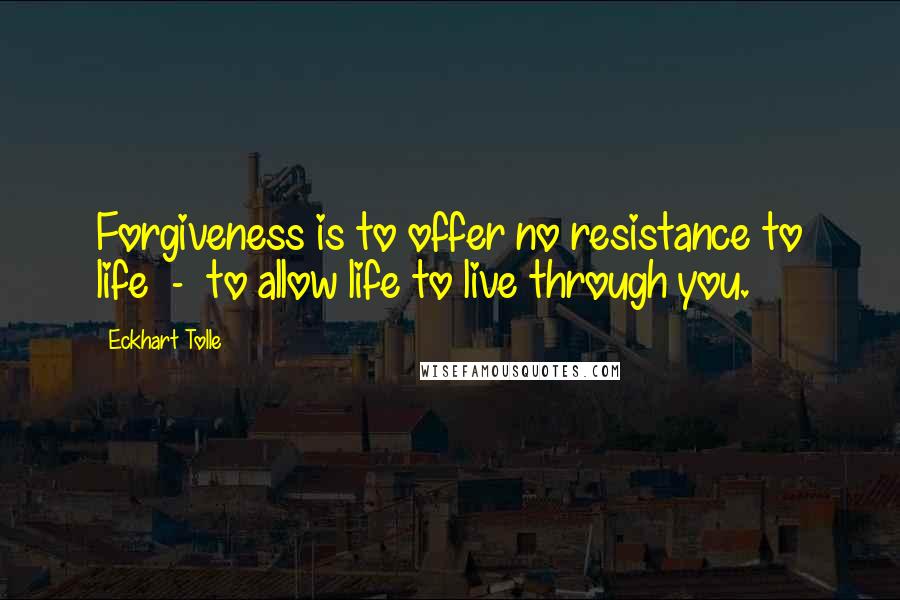 Eckhart Tolle Quotes: Forgiveness is to offer no resistance to life  -  to allow life to live through you.