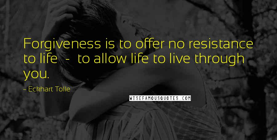 Eckhart Tolle Quotes: Forgiveness is to offer no resistance to life  -  to allow life to live through you.