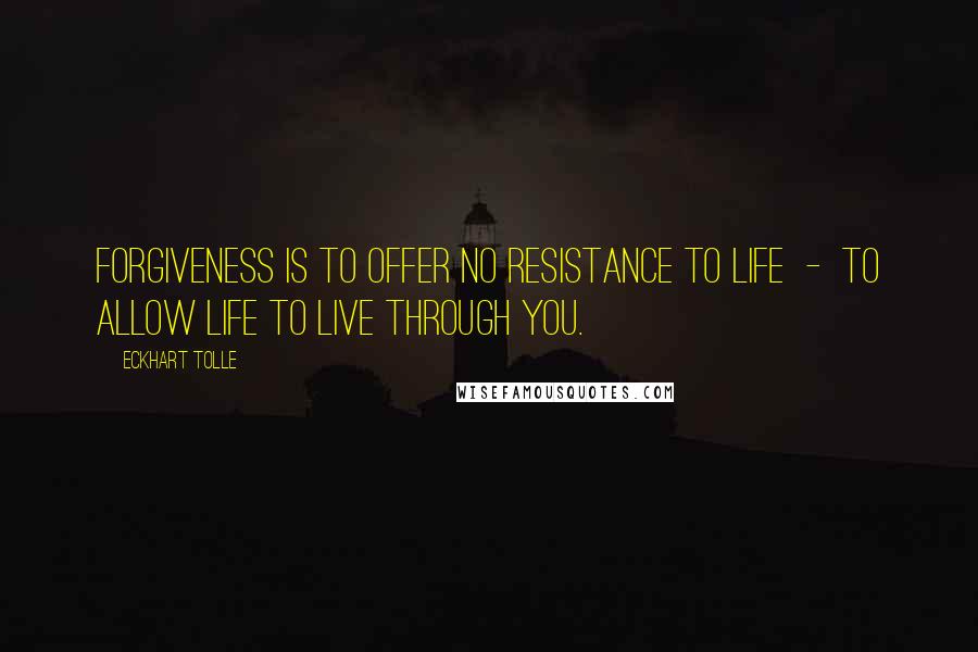 Eckhart Tolle Quotes: Forgiveness is to offer no resistance to life  -  to allow life to live through you.