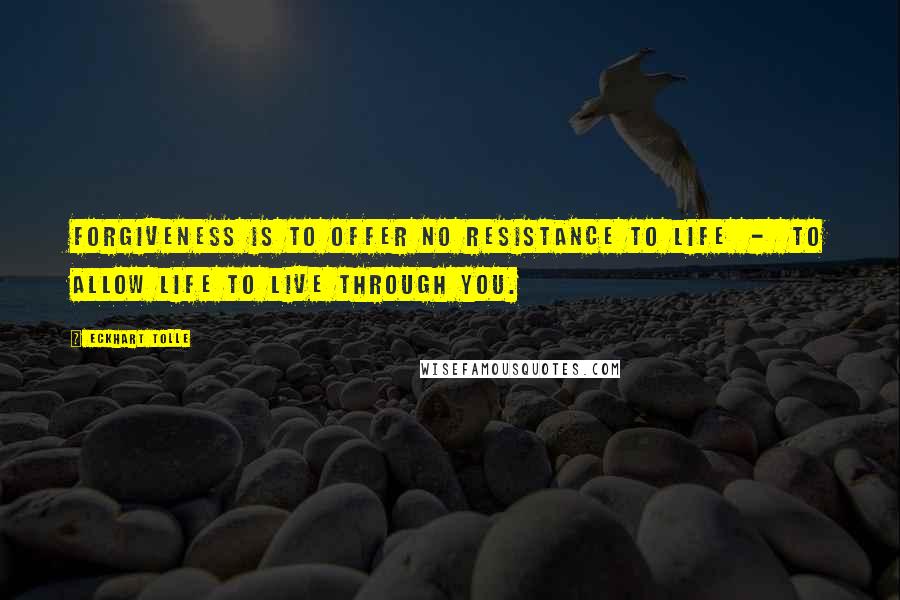 Eckhart Tolle Quotes: Forgiveness is to offer no resistance to life  -  to allow life to live through you.