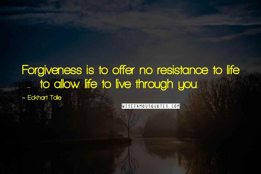 Eckhart Tolle Quotes: Forgiveness is to offer no resistance to life  -  to allow life to live through you.