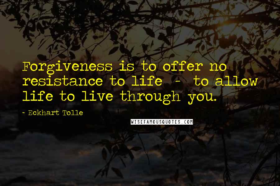 Eckhart Tolle Quotes: Forgiveness is to offer no resistance to life  -  to allow life to live through you.