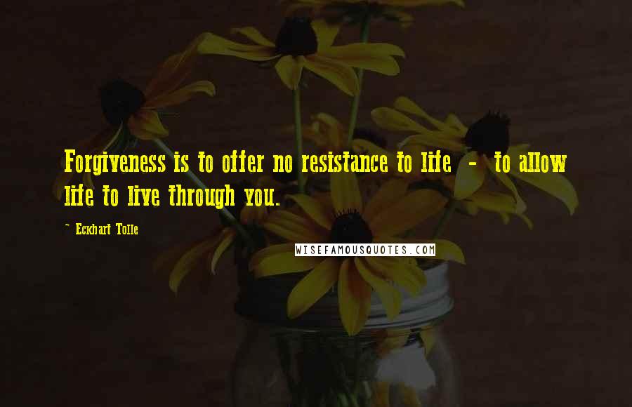 Eckhart Tolle Quotes: Forgiveness is to offer no resistance to life  -  to allow life to live through you.