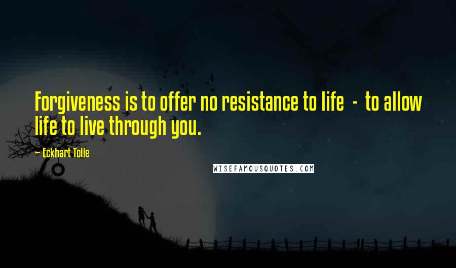 Eckhart Tolle Quotes: Forgiveness is to offer no resistance to life  -  to allow life to live through you.