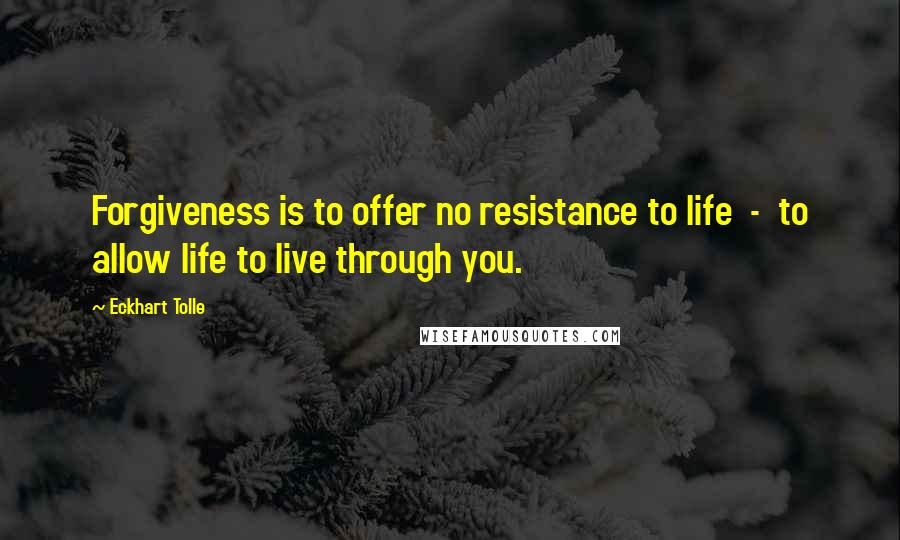 Eckhart Tolle Quotes: Forgiveness is to offer no resistance to life  -  to allow life to live through you.