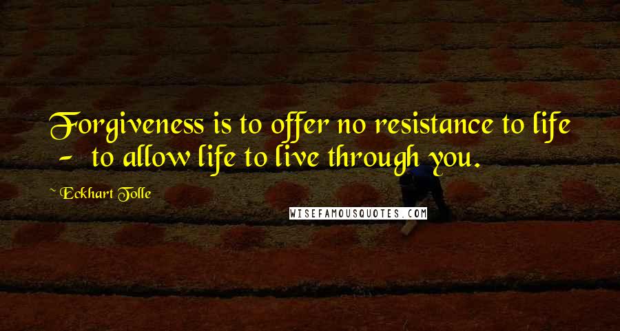 Eckhart Tolle Quotes: Forgiveness is to offer no resistance to life  -  to allow life to live through you.