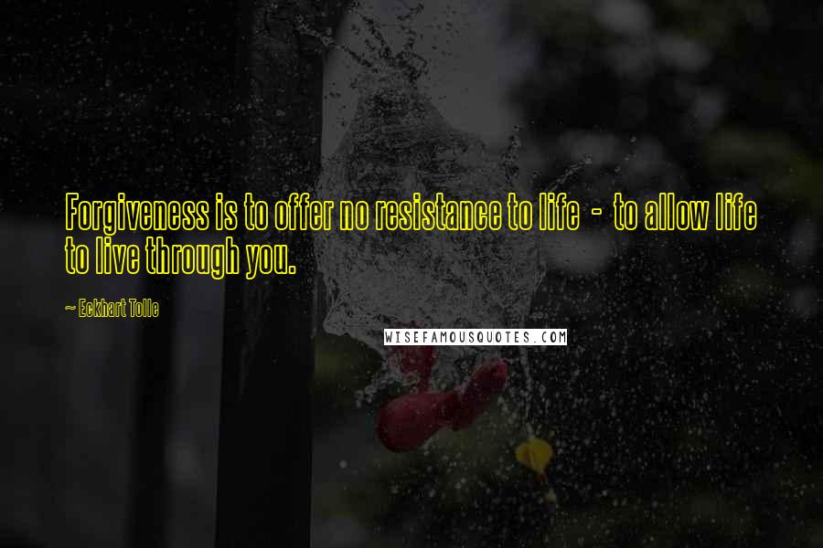 Eckhart Tolle Quotes: Forgiveness is to offer no resistance to life  -  to allow life to live through you.