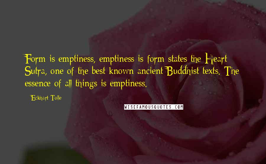 Eckhart Tolle Quotes: Form is emptiness, emptiness is form states the Heart Sutra, one of the best known ancient Buddhist texts. The essence of all things is emptiness.