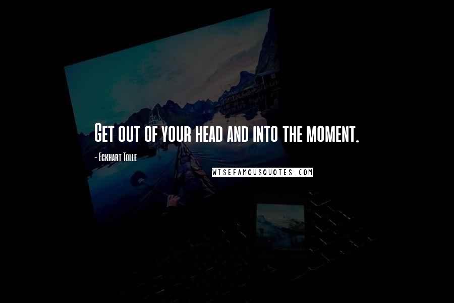 Eckhart Tolle Quotes: Get out of your head and into the moment.