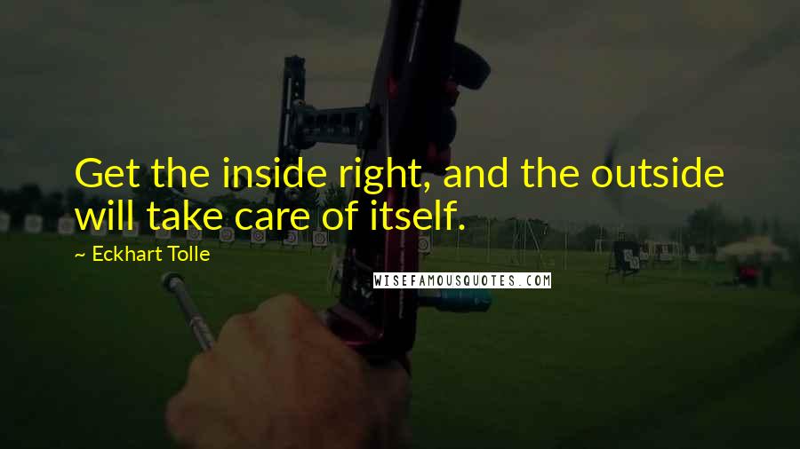 Eckhart Tolle Quotes: Get the inside right, and the outside will take care of itself.