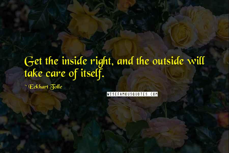 Eckhart Tolle Quotes: Get the inside right, and the outside will take care of itself.