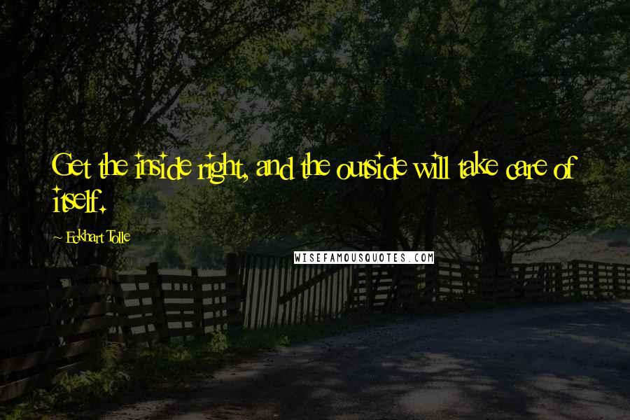 Eckhart Tolle Quotes: Get the inside right, and the outside will take care of itself.