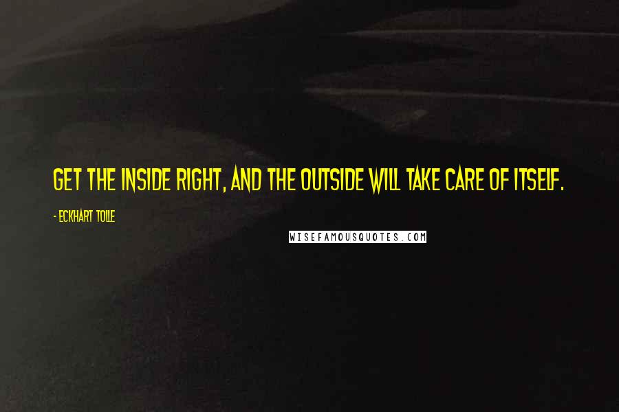 Eckhart Tolle Quotes: Get the inside right, and the outside will take care of itself.