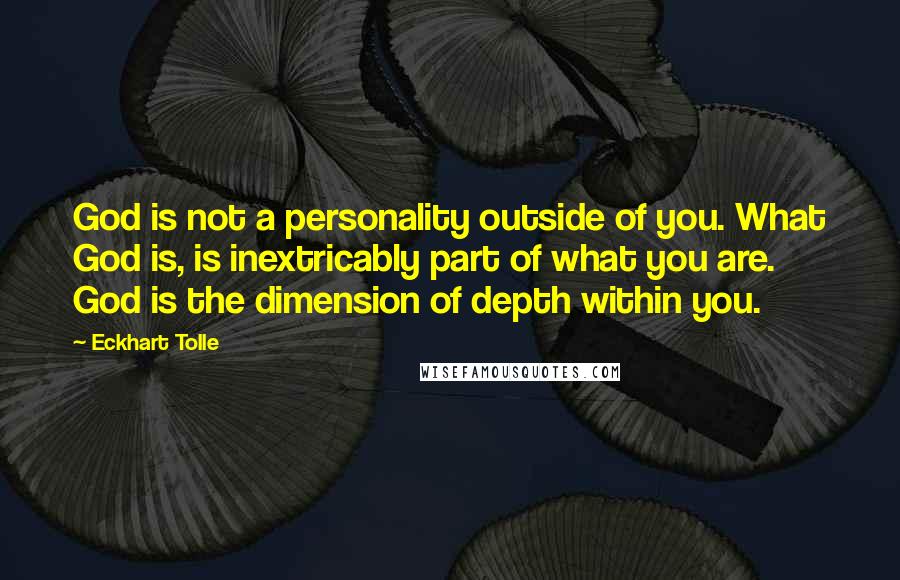 Eckhart Tolle Quotes: God is not a personality outside of you. What God is, is inextricably part of what you are. God is the dimension of depth within you.