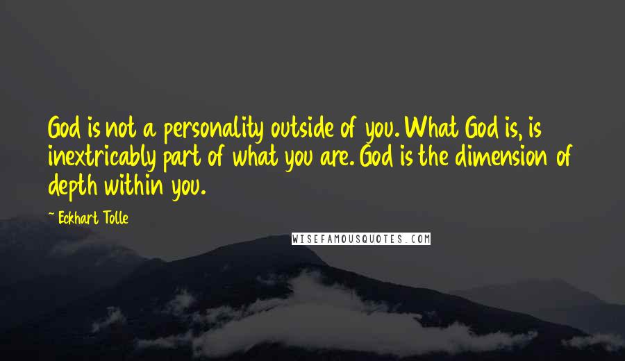 Eckhart Tolle Quotes: God is not a personality outside of you. What God is, is inextricably part of what you are. God is the dimension of depth within you.