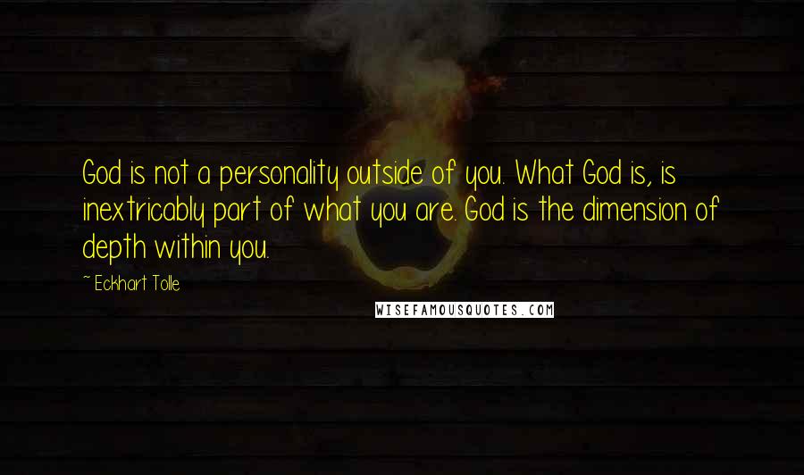 Eckhart Tolle Quotes: God is not a personality outside of you. What God is, is inextricably part of what you are. God is the dimension of depth within you.