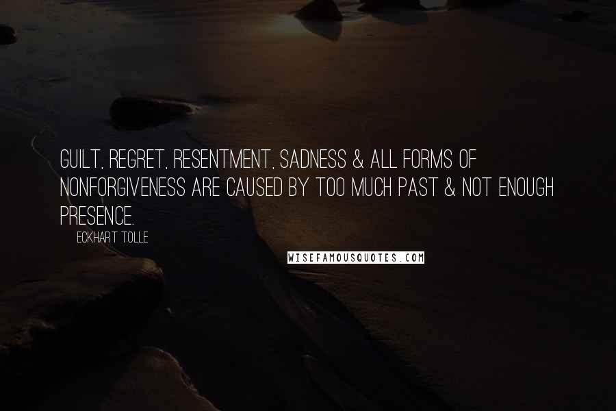 Eckhart Tolle Quotes: Guilt, regret, resentment, sadness & all forms of nonforgiveness are caused by too much past & not enough presence.