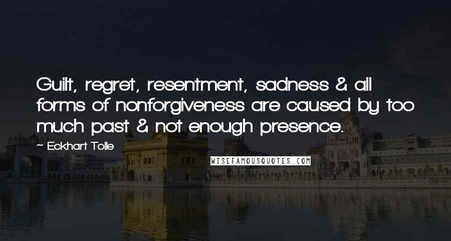 Eckhart Tolle Quotes: Guilt, regret, resentment, sadness & all forms of nonforgiveness are caused by too much past & not enough presence.