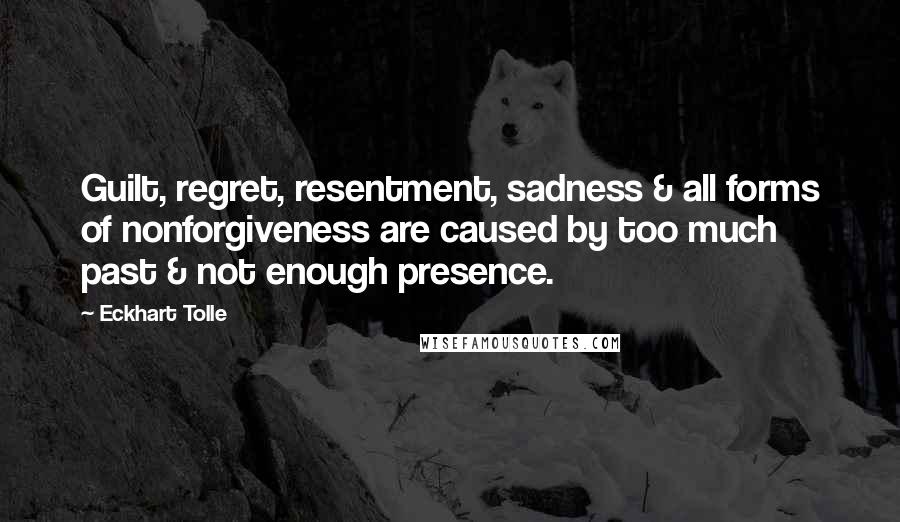 Eckhart Tolle Quotes: Guilt, regret, resentment, sadness & all forms of nonforgiveness are caused by too much past & not enough presence.