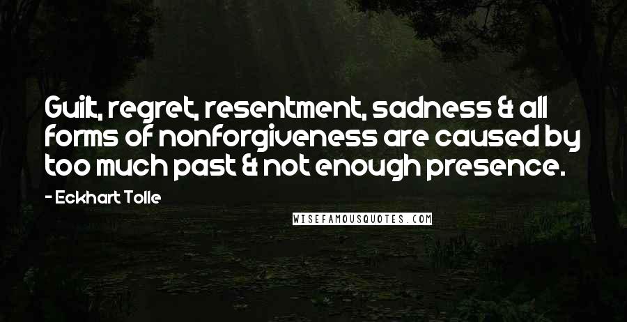 Eckhart Tolle Quotes: Guilt, regret, resentment, sadness & all forms of nonforgiveness are caused by too much past & not enough presence.