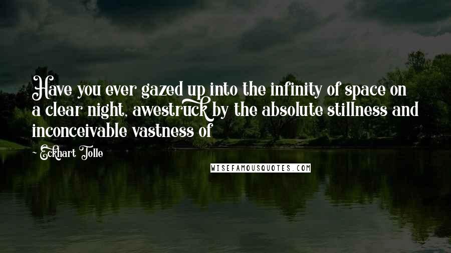 Eckhart Tolle Quotes: Have you ever gazed up into the infinity of space on a clear night, awestruck by the absolute stillness and inconceivable vastness of