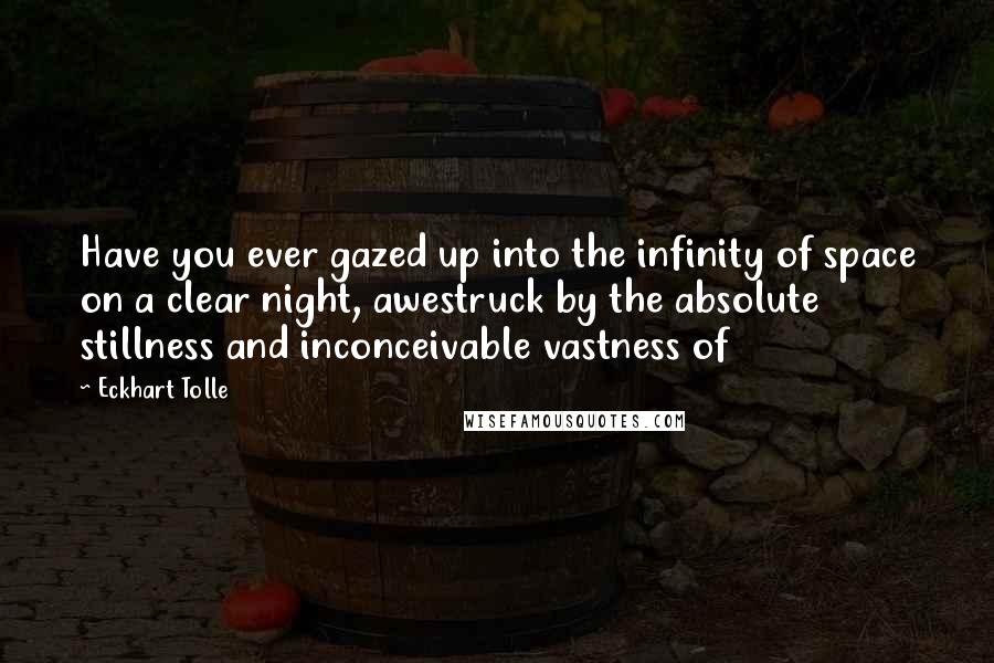 Eckhart Tolle Quotes: Have you ever gazed up into the infinity of space on a clear night, awestruck by the absolute stillness and inconceivable vastness of