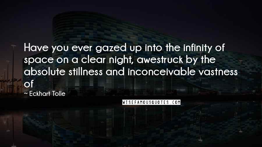 Eckhart Tolle Quotes: Have you ever gazed up into the infinity of space on a clear night, awestruck by the absolute stillness and inconceivable vastness of