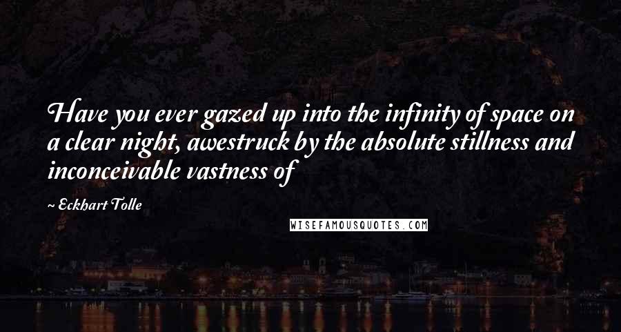 Eckhart Tolle Quotes: Have you ever gazed up into the infinity of space on a clear night, awestruck by the absolute stillness and inconceivable vastness of