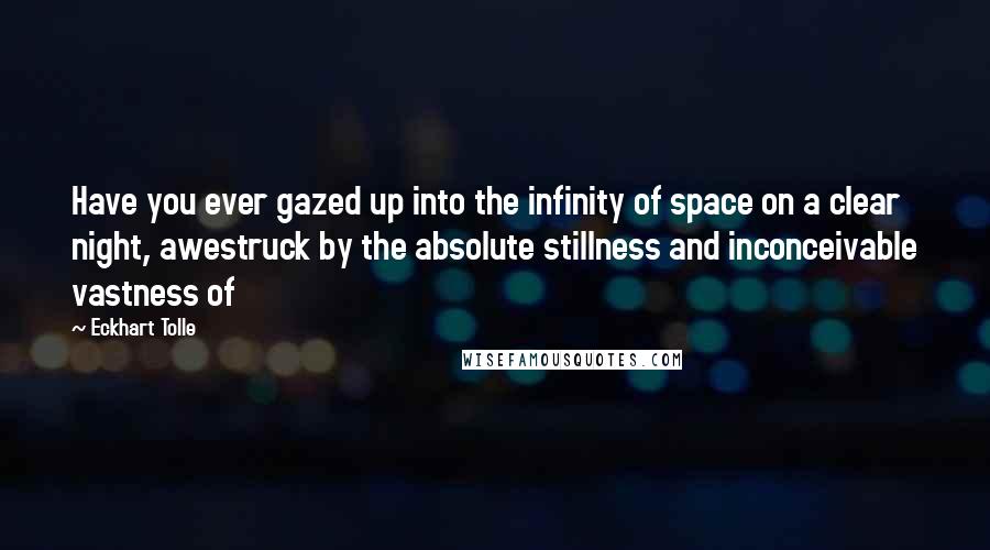 Eckhart Tolle Quotes: Have you ever gazed up into the infinity of space on a clear night, awestruck by the absolute stillness and inconceivable vastness of