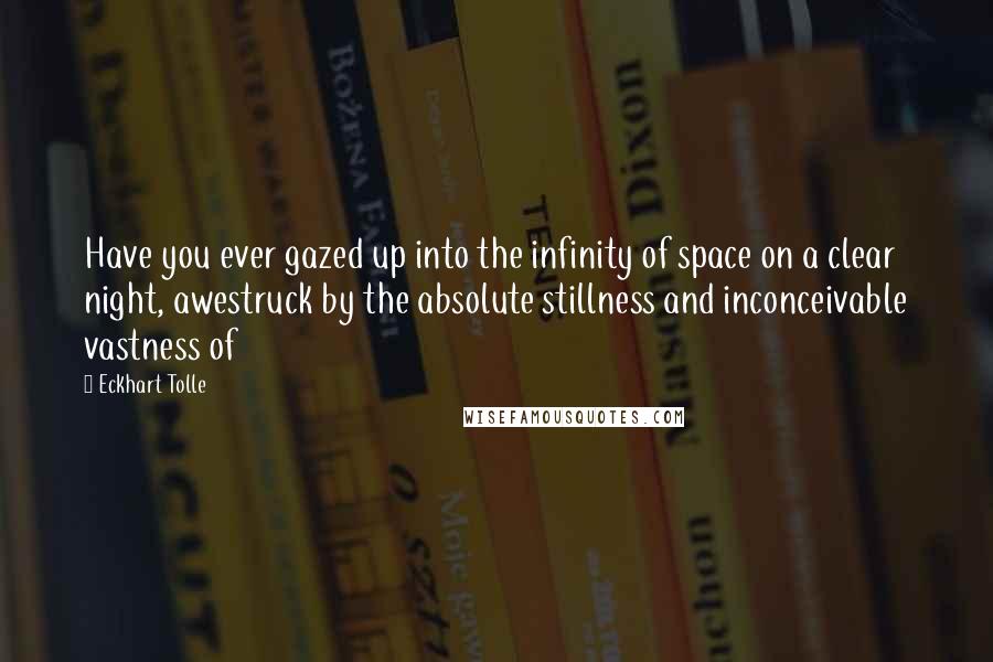 Eckhart Tolle Quotes: Have you ever gazed up into the infinity of space on a clear night, awestruck by the absolute stillness and inconceivable vastness of