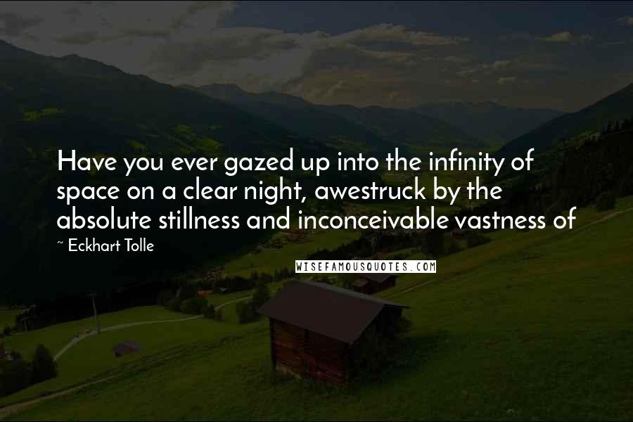 Eckhart Tolle Quotes: Have you ever gazed up into the infinity of space on a clear night, awestruck by the absolute stillness and inconceivable vastness of