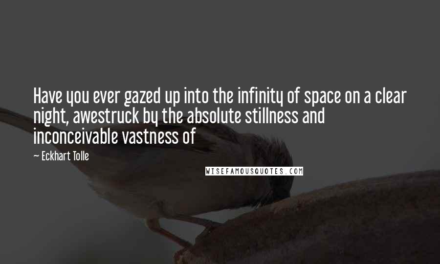 Eckhart Tolle Quotes: Have you ever gazed up into the infinity of space on a clear night, awestruck by the absolute stillness and inconceivable vastness of