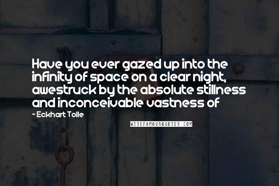 Eckhart Tolle Quotes: Have you ever gazed up into the infinity of space on a clear night, awestruck by the absolute stillness and inconceivable vastness of