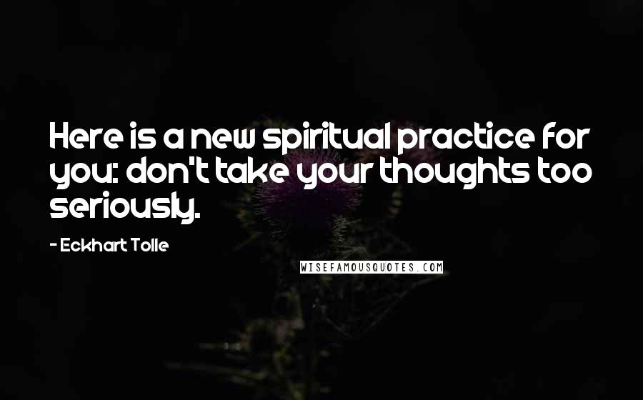 Eckhart Tolle Quotes: Here is a new spiritual practice for you: don't take your thoughts too seriously.