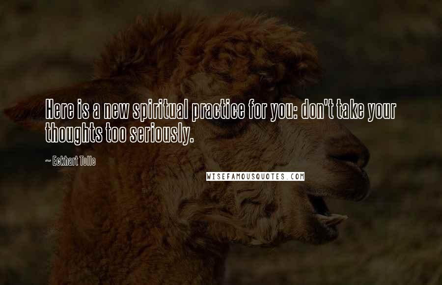 Eckhart Tolle Quotes: Here is a new spiritual practice for you: don't take your thoughts too seriously.