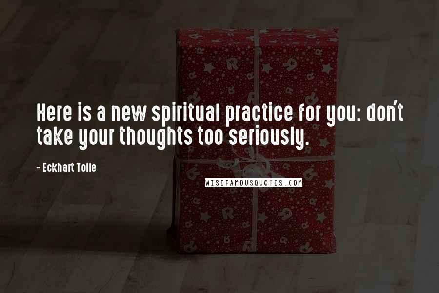 Eckhart Tolle Quotes: Here is a new spiritual practice for you: don't take your thoughts too seriously.