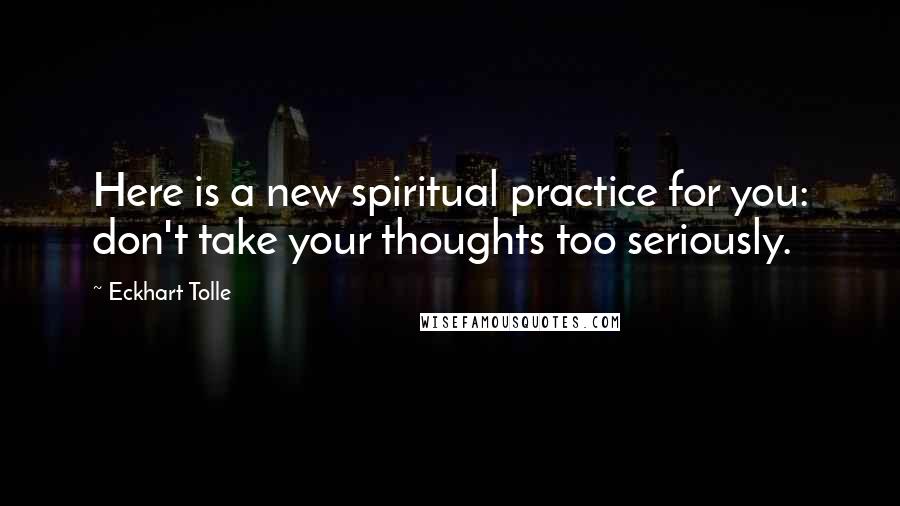 Eckhart Tolle Quotes: Here is a new spiritual practice for you: don't take your thoughts too seriously.